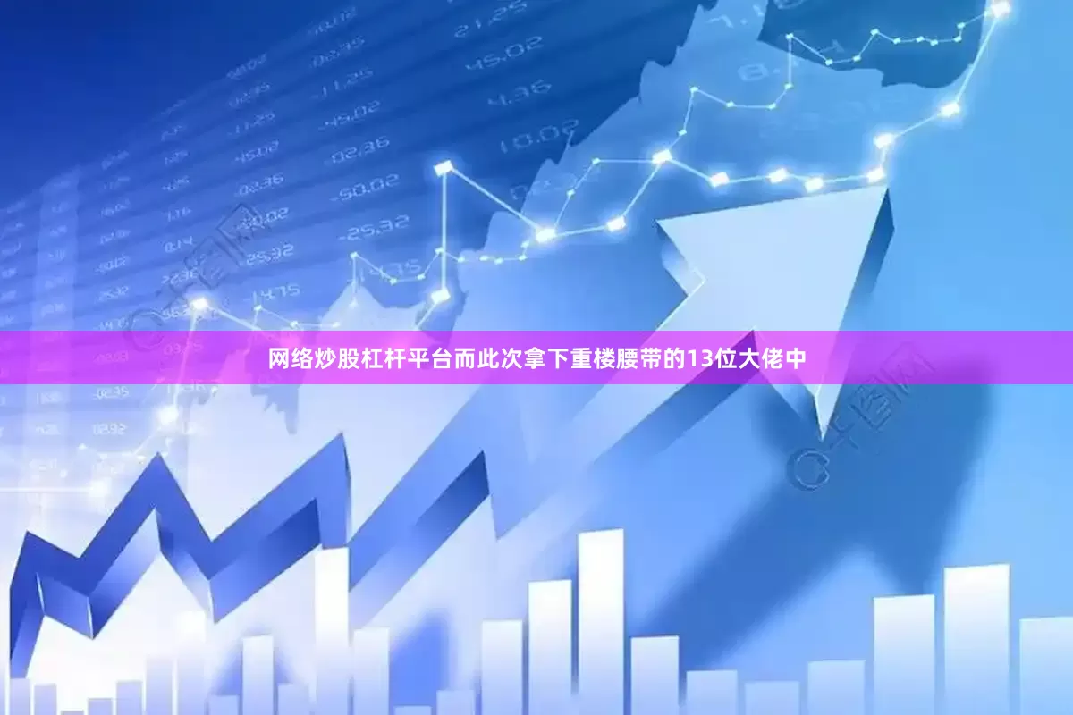 网络炒股杠杆平台而此次拿下重楼腰带的13位大佬中