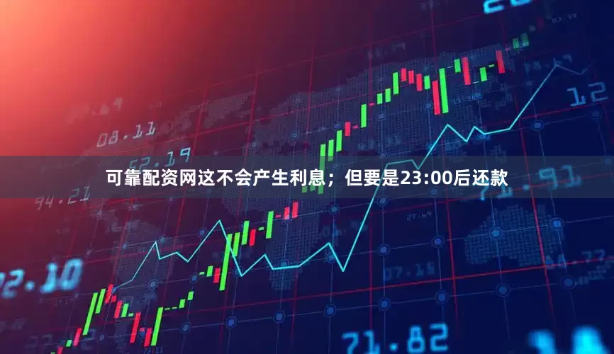 可靠配资网这不会产生利息；但要是23:00后还款