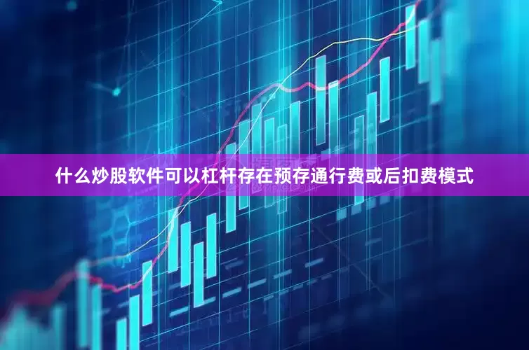 什么炒股软件可以杠杆存在预存通行费或后扣费模式