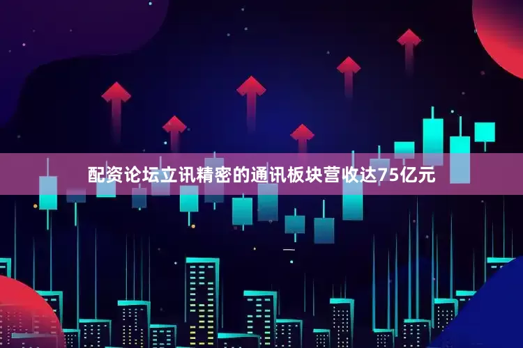 配资论坛立讯精密的通讯板块营收达75亿元