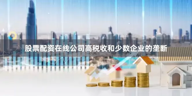 股票配资在线公司高税收和少数企业的垄断