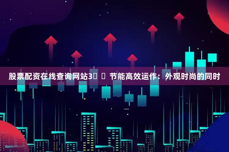 股票配资在线查询网站3️⃣节能高效运作：外观时尚的同时