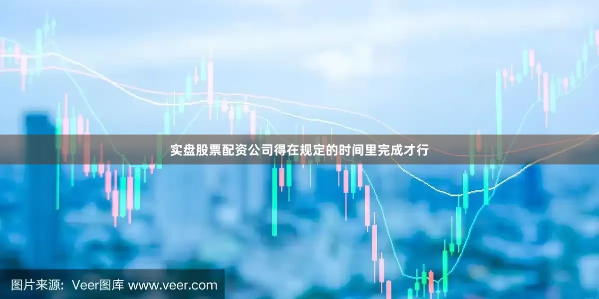 实盘股票配资公司得在规定的时间里完成才行