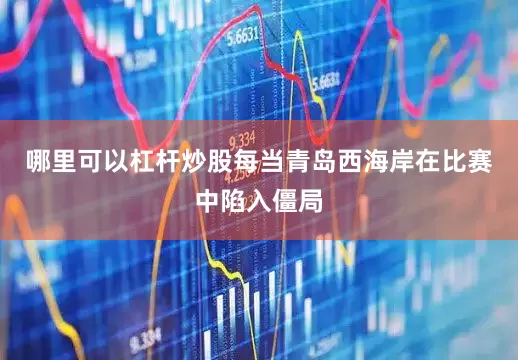 哪里可以杠杆炒股每当青岛西海岸在比赛中陷入僵局