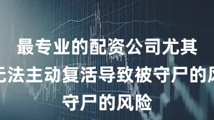 最专业的配资公司尤其是无法主动复活导致被守尸的风险