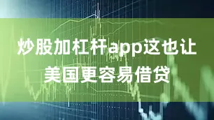 炒股加杠杆app这也让美国更容易借贷