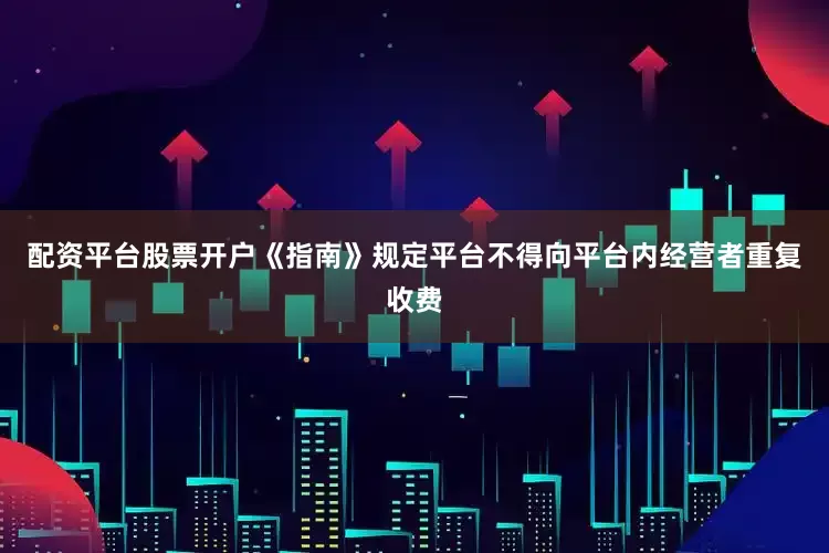 配资平台股票开户《指南》规定平台不得向平台内经营者重复收费