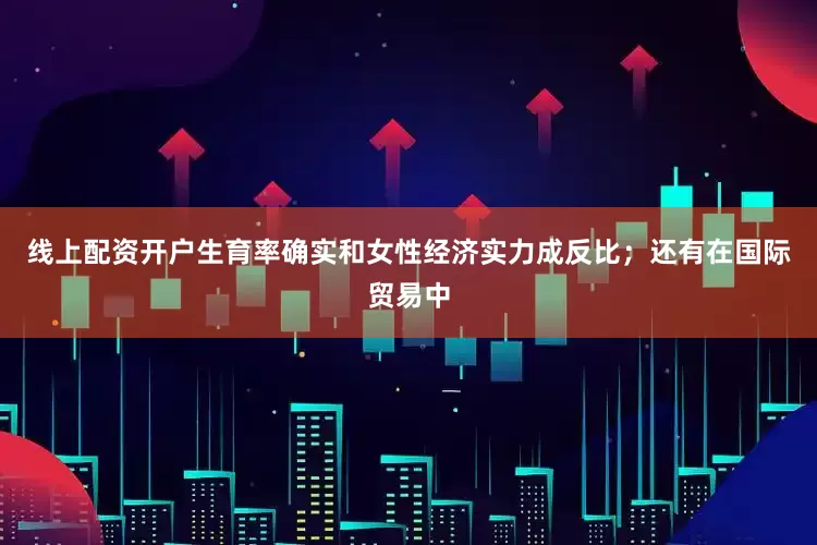 线上配资开户生育率确实和女性经济实力成反比；还有在国际贸易中