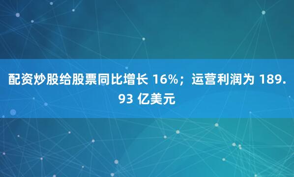 配资炒股给股票同比增长 16%；运营利润为 189.93 亿美元