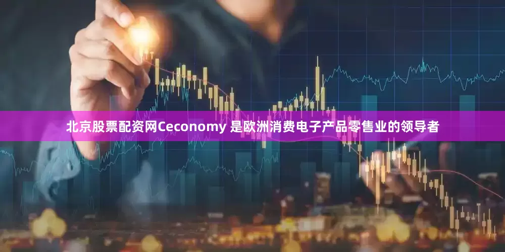 北京股票配资网Ceconomy 是欧洲消费电子产品零售业的领导者
