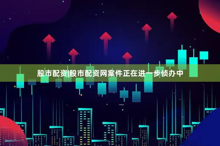 股市配资|股市配资网案件正在进一步侦办中