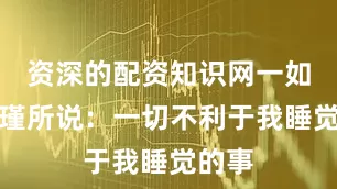 资深的配资知识网一如南怀瑾所说：一切不利于我睡觉的事