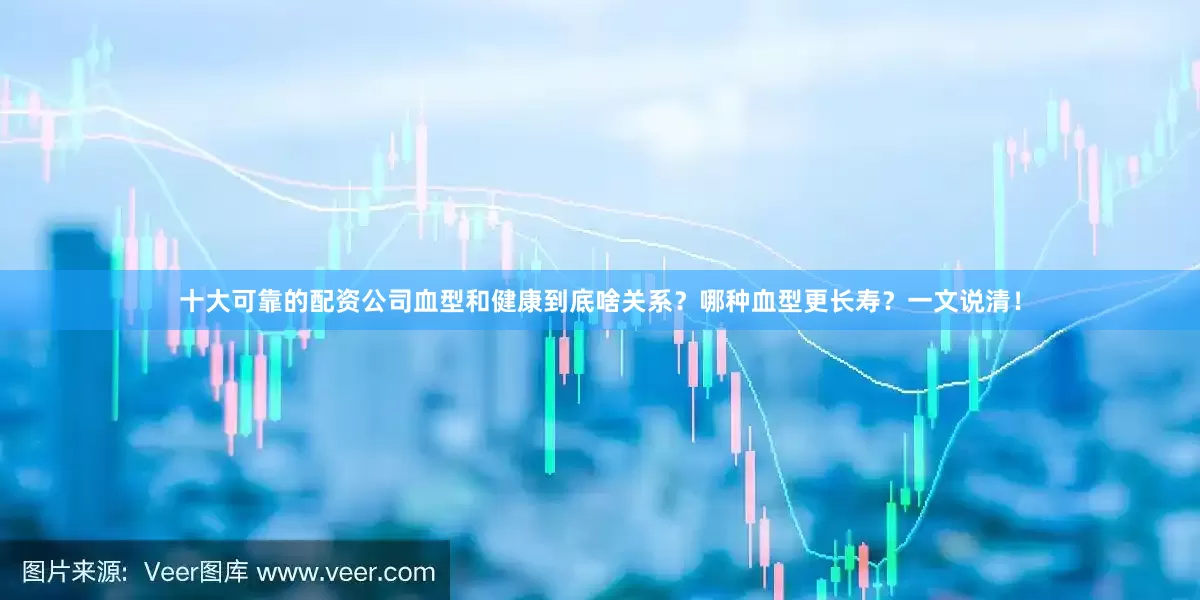 十大可靠的配资公司血型和健康到底啥关系？哪种血型更长寿？一文说清！