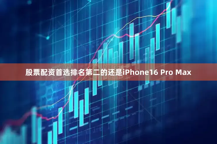 股票配资首选排名第二的还是iPhone16 Pro Max