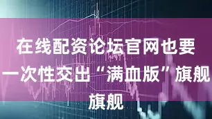 在线配资论坛官网也要一次性交出“满血版”旗舰