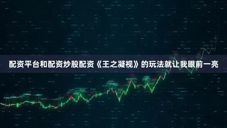 配资平台和配资炒股配资《王之凝视》的玩法就让我眼前一亮