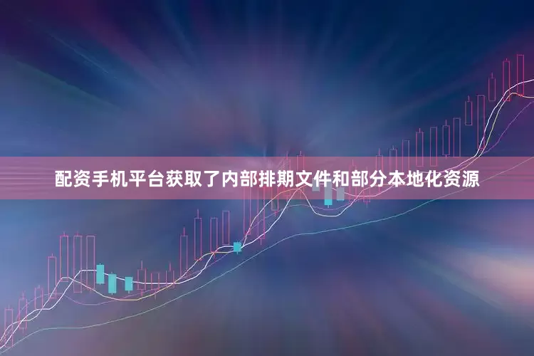 配资手机平台获取了内部排期文件和部分本地化资源