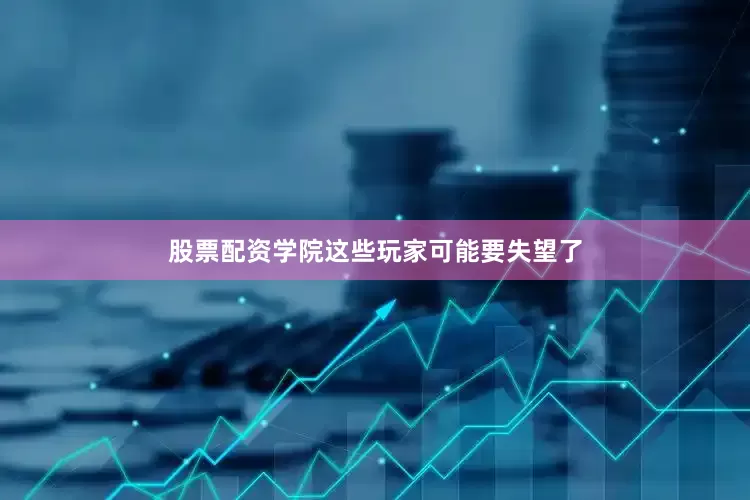股票配资学院这些玩家可能要失望了