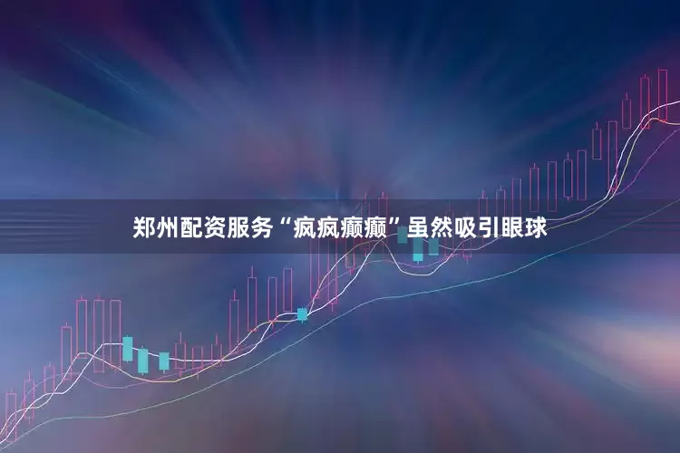 郑州配资服务“疯疯癫癫”虽然吸引眼球