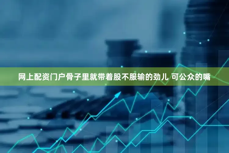 网上配资门户骨子里就带着股不服输的劲儿 可公众的嘴