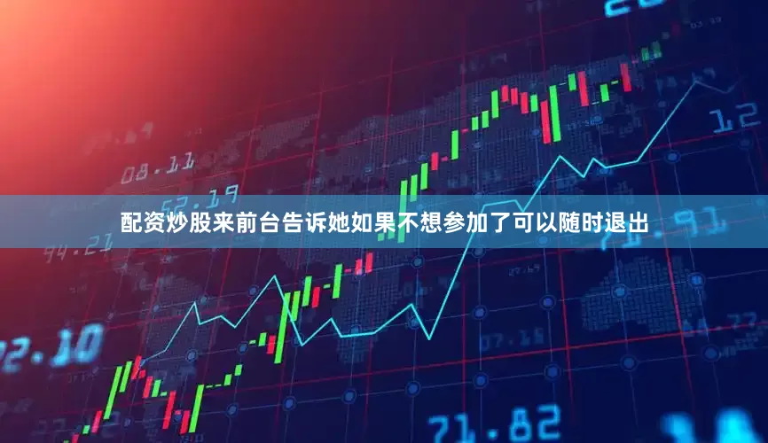 配资炒股来前台告诉她如果不想参加了可以随时退出