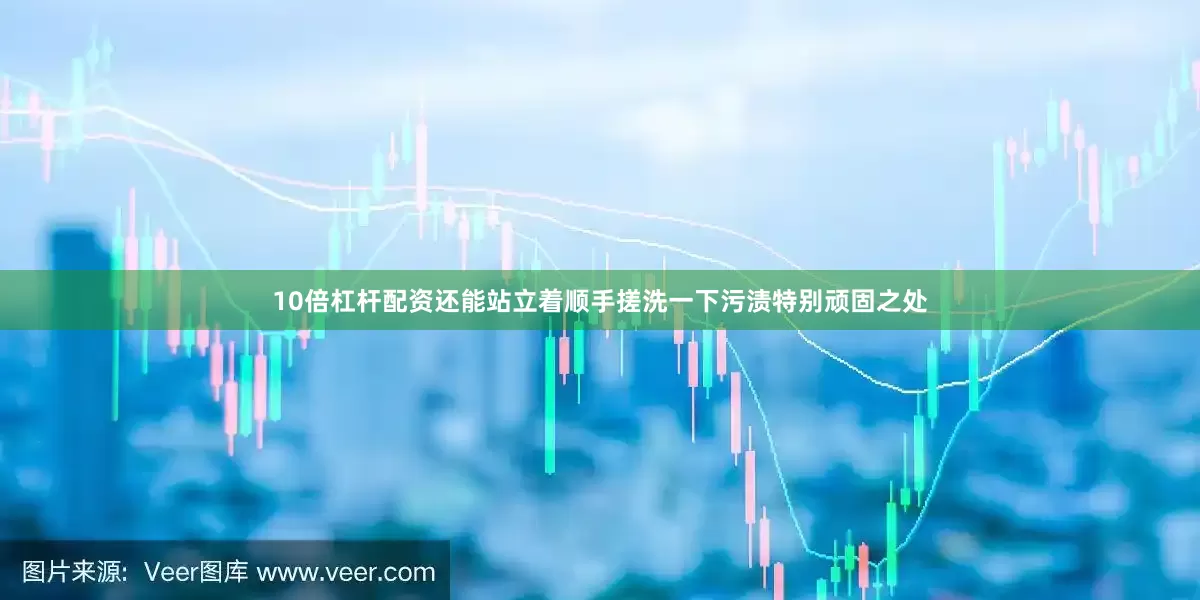 10倍杠杆配资还能站立着顺手搓洗一下污渍特别顽固之处