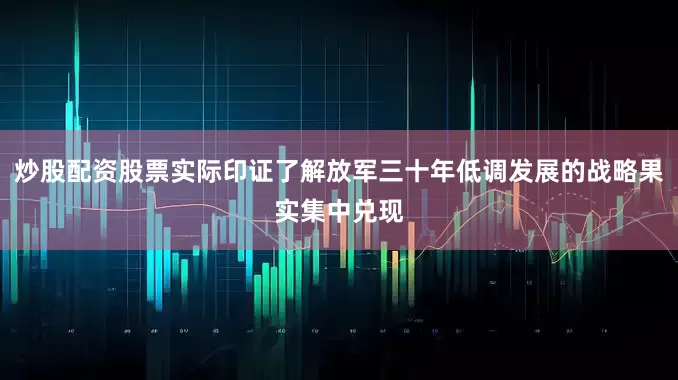炒股配资股票实际印证了解放军三十年低调发展的战略果实集中兑现