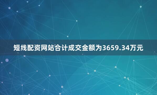短线配资网站合计成交金额为3659.34万元