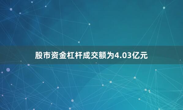 股市资金杠杆成交额为4.03亿元