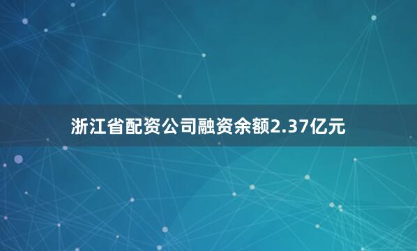 浙江省配资公司融资余额2.37亿元