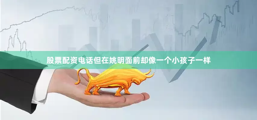 股票配资电话但在姚明面前却像一个小孩子一样