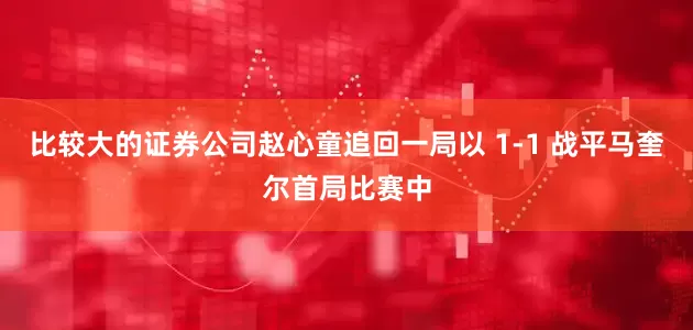 比较大的证券公司赵心童追回一局以 1-1 战平马奎尔首局比赛中